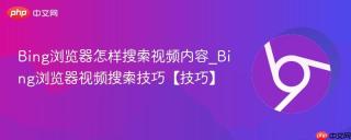 Bing浏览器怎样搜索视频内容_Bing浏览器视频搜索技巧【技巧】