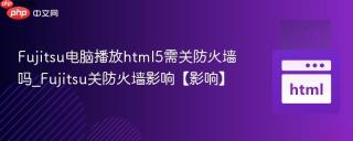 Fujitsu电脑播放html5需关防火墙吗_Fujitsu关防火墙影响【影响】