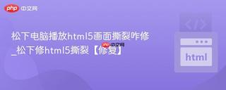 松下电脑播放html5画面撕裂咋修_松下修html5撕裂【修复】