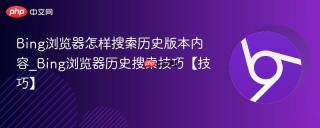 Bing浏览器怎样搜索历史版本内容_Bing浏览器历史搜索技巧【技巧】