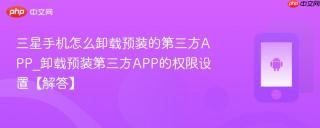 三星手机怎么卸载预装的第三方app_卸载预装第三方app的权限设置【解答】