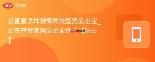 企查查怎样搜索同类型竞品企业_企查查搜索竞品企业窍门【贴士】