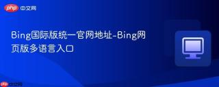 Bing国际版统一官网地址-Bing网页版多语言入口
