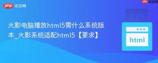 火影电脑播放html5需什么系统版本_火影系统适配html5【要求】