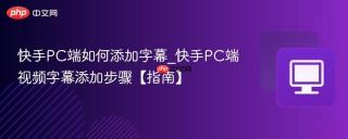 快手pc端如何添加字幕_快手pc端视频字幕添加步骤【指南】