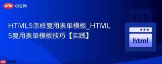 HTML5怎样复用表单模板_HTML5复用表单模板技巧【实践】