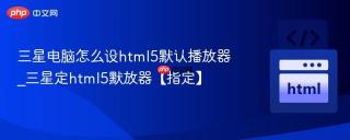 三星电脑怎么设html5默认播放器_三星定html5默放器【指定】