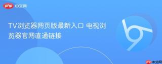 TV浏览器网页版最新入口 电视浏览器官网直通链接