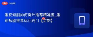 番茄短剧如何提升推荐精准度_番茄短剧推荐优化窍门【定制】