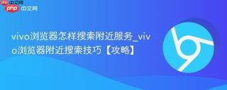 vivo浏览器怎样搜索附近服务_vivo浏览器附近搜索技巧【攻略】