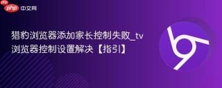 猎豹浏览器添加家长控制失败_tv浏览器控制设置解决【指引】
