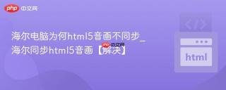 海尔电脑为何html5音画不同步_海尔同步html5音画【解决】