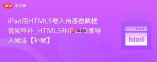 iPad用HTML5导入传感器数据丢帧咋补_HTML5补iPad传感导入帧法【补帧】