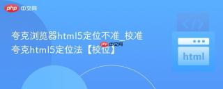 夸克浏览器html5定位不准_校准夸克html5定位法【校位】