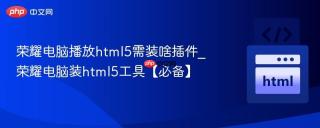 荣耀电脑播放html5需装啥插件_荣耀电脑装html5工具【必备】