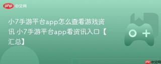 小7手游平台app怎么查看游戏资讯 小7手游平台app看资讯入口【汇总】