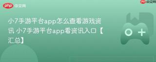 小7手游平台app怎么查看游戏资讯 小7手游平台app看资讯入口【汇总】