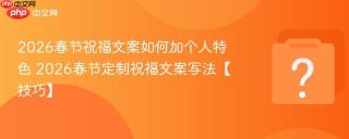 2026春节祝福文案如何加个人特色 2026春节定制祝福文案写法【技巧】