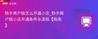 快手商户版怎么开通小店_快手商户版小店开通条件与流程【指南】