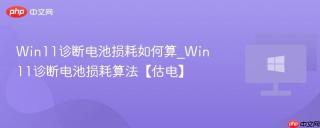 Win11诊断电池损耗如何算_Win11诊断电池损耗算法【估电】