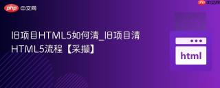 旧项目HTML5如何清_旧项目清HTML5流程【采撷】