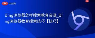 Bing浏览器怎样搜索教育资源_Bing浏览器教育搜索技巧【技巧】