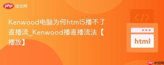 Kenwood电脑为何html5播不了直播流_Kenwood播直播流法【播放】