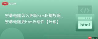 宏碁电脑怎么更新html5播放器_宏碁电脑更html5组件【升级】