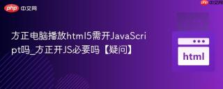 方正电脑播放html5需开JavaScript吗_方正开JS必要吗【疑问】