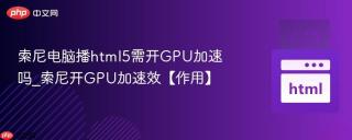 索尼电脑播html5需开gpu加速吗_索尼开gpu加速效【作用】