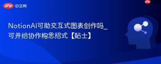 NotionAI可助交互式图表创作吗_可并给协作构思招式【贴士】
