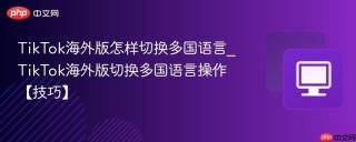TikTok海外版怎样切换多国语言_TikTok海外版切换多国语言操作【技巧】