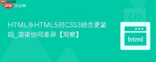 HTML与HTML5对CSS3结合更紧吗_渲染协同差异【观察】