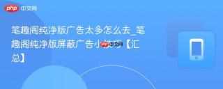 笔趣阁纯净版广告太多怎么去_笔趣阁纯净版屏蔽广告小技巧【汇总】