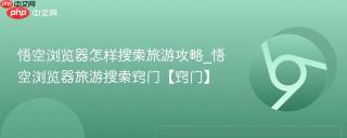 悟空浏览器怎样搜索旅游攻略_悟空浏览器旅游搜索窍门【窍门】