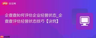 企查查如何评估企业经营状态_企查查评估经营状态技巧【诀窍】