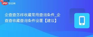 企查查怎样收藏常用查询条件_企查查收藏查询条件设置【建议】