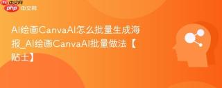 AI绘画CanvaAI怎么批量生成海报_AI绘画CanvaAI批量做法【贴士】