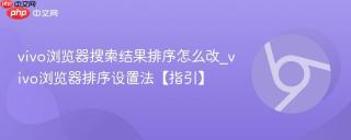 vivo浏览器搜索结果排序怎么改_vivo浏览器排序设置法【指引】