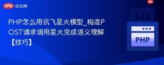 PHP怎么用讯飞星火模型_构造POST请求调用星火完成语义理解【技巧】