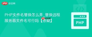 PHP文件名替换怎么弄_替换远程服务器文件名可行吗【答疑】