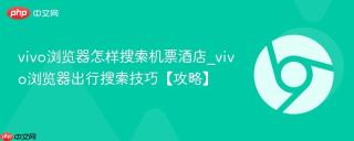 vivo浏览器怎样搜索机票酒店_vivo浏览器出行搜索技巧【攻略】