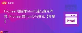 Pioneer电脑播html5遇马赛克咋修_Pioneer修html5马赛克【修复】