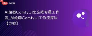 AI绘画ComfyUI怎么搭专属工作流_AI绘画ComfyUI工作流搭法【方案】