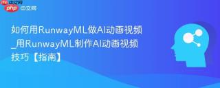 如何用RunwayML做AI动画视频_用RunwayML制作AI动画视频技巧【指南】