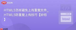 HTML5怎样避免上传重复文件_HTML5防重复上传技巧【妙招】