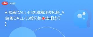 AI绘画DALL·E3怎样精准控风格_AI绘画DALL·E3控风格方法【技巧】
