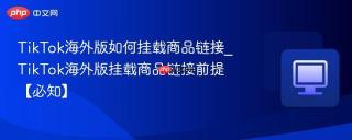 TikTok海外版如何挂载商品链接_TikTok海外版挂载商品链接前提【必知】