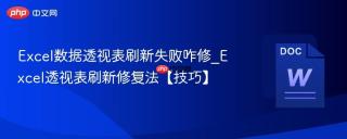 excel数据透视表刷新失败咋修_excel透视表刷新修复法【技巧】