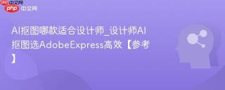 AI抠图哪款适合设计师_设计师AI抠图选AdobeExpress高效【参考】